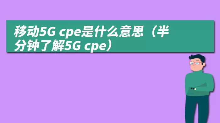 移动5G cpe是什么意思（半分钟了解5G cpe）