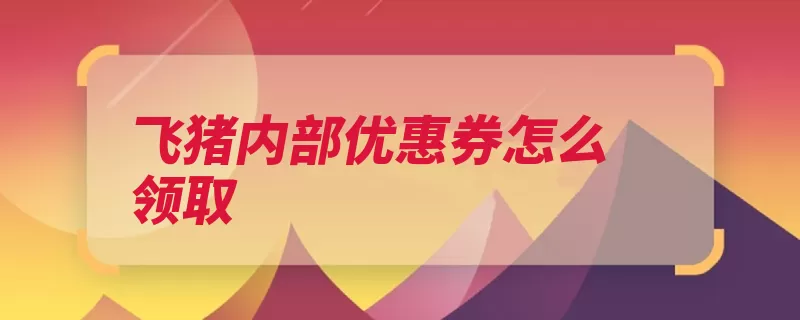 飞猪内部优惠券怎么领取（优惠券领取商家方）