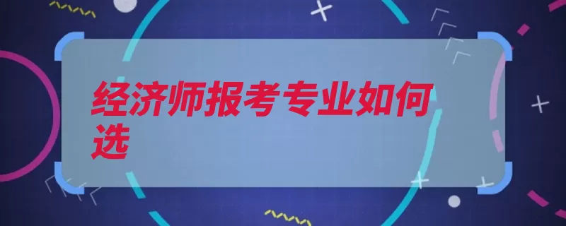 经济师报考专业如何选（自己的考试专业经）