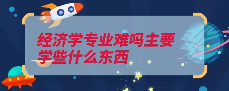 经济学专业难吗主要学些什么东西（经济学经济专业经）