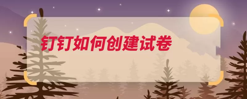 钉钉如何创建试卷（试卷创建点击管理）