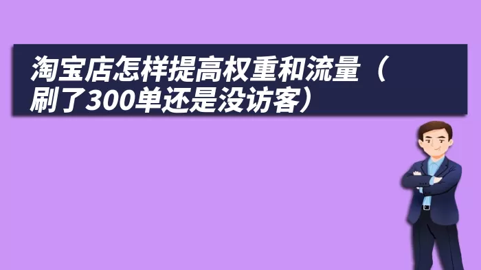 淘宝店怎样提高权重和流量（刷了300单还是没访客）