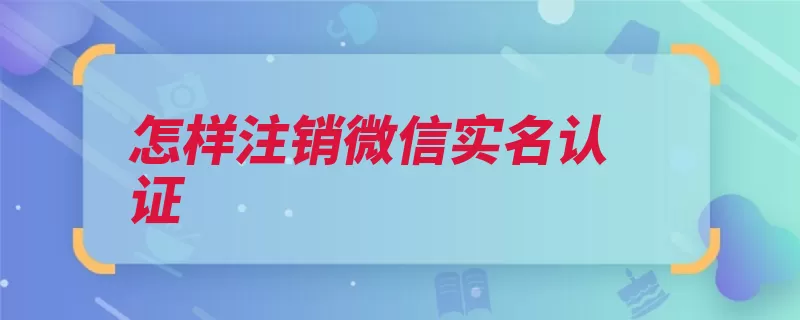 怎样注销微信实名认证（点击注销实名认证）