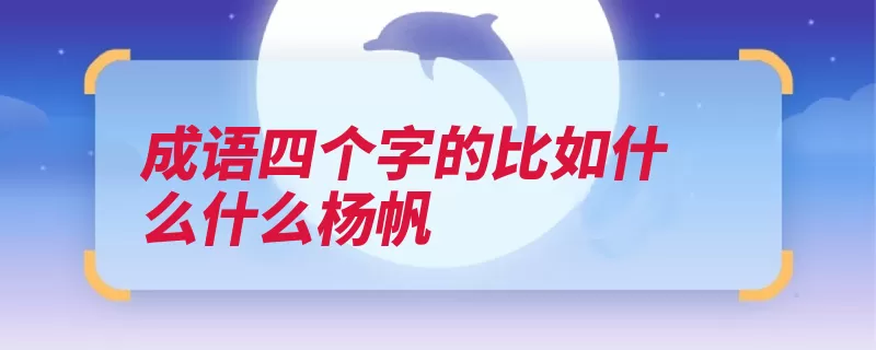 成语四个字的比如什么什么杨帆（比喻扬帆船帆风势）