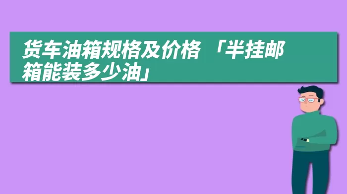 货车油箱规格及价格 「半挂邮箱能装多少油」