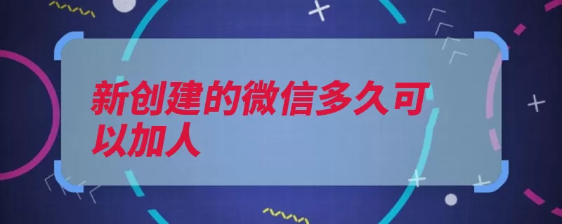 新创建的微信多久可以加人（加人两个星期创建）