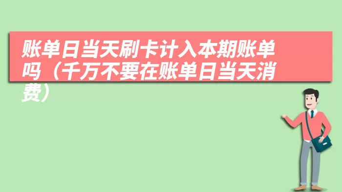 账单日当天刷卡计入本期账单吗（千万不要在账单日当天消费）