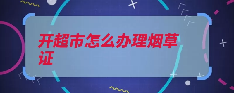 开超市怎么办理烟草证（烟草专卖局申请人）