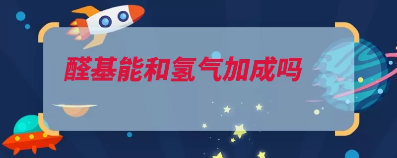 醛基能和氢气加成吗（加成羰基氢气双键）