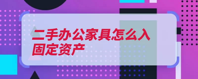 二手办公家具怎么入固定资产（固定资产二手办公）