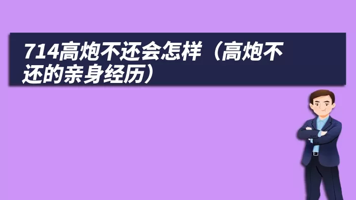 714高炮不还会怎样（高炮不还的亲身经历）