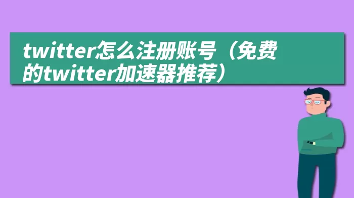 twitter怎么注册账号（免费的twitter加速器推荐）