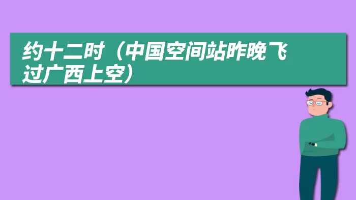 约十二时（中国空间站昨晚飞过广西上空）