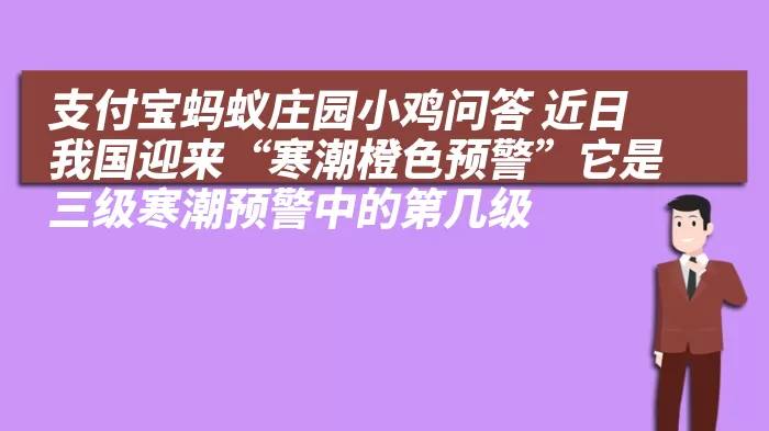 支付宝蚂蚁庄园小鸡问答 近日我国迎来“寒潮橙色预警”它是三级寒潮预警中的第几级