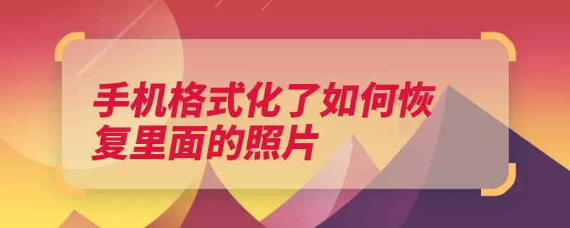 手机格式化了如何恢复里面的照片（恢复手机选择照片）