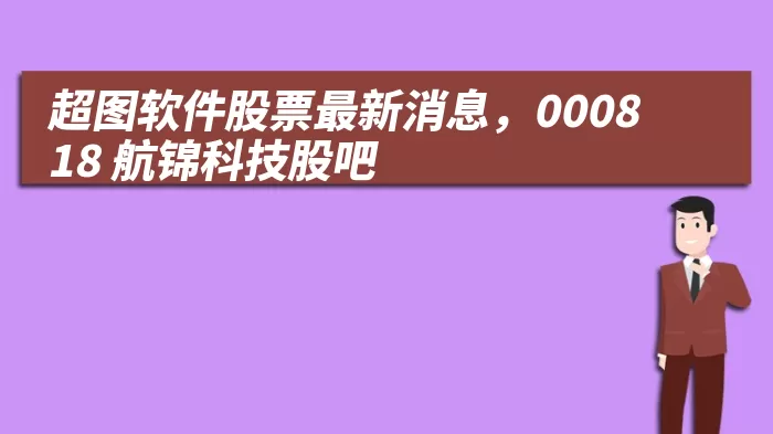 超图软件股票最新消息，000818 航锦科技股吧