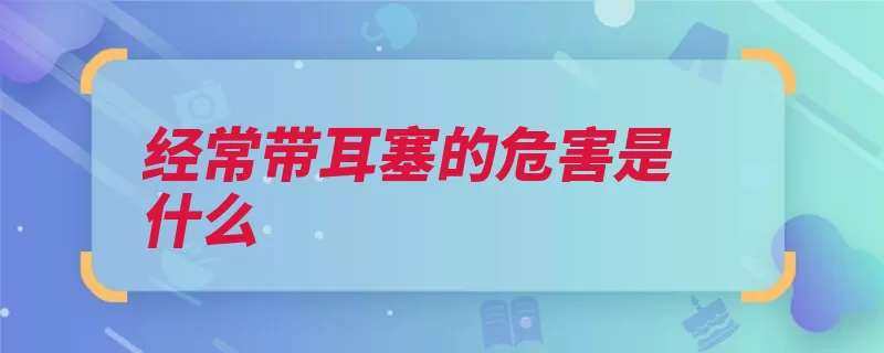 经常带耳塞的危害是什么