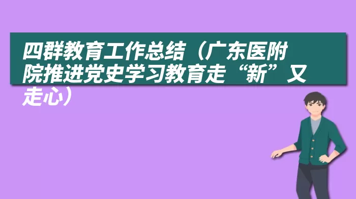 四群教育工作总结（广东医附院推进党史学习教育走“新”又走心）