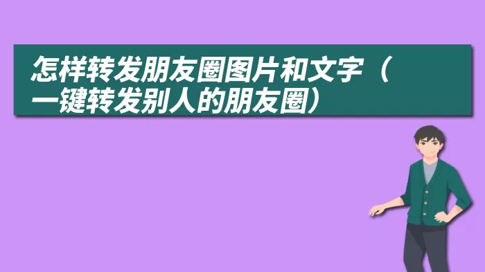 怎样转发朋友圈图片和文字（一键转发别人的朋友圈）