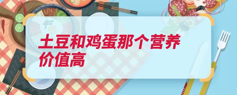 土豆和鸡蛋那个营养价值高（鸡蛋土豆营养价值）