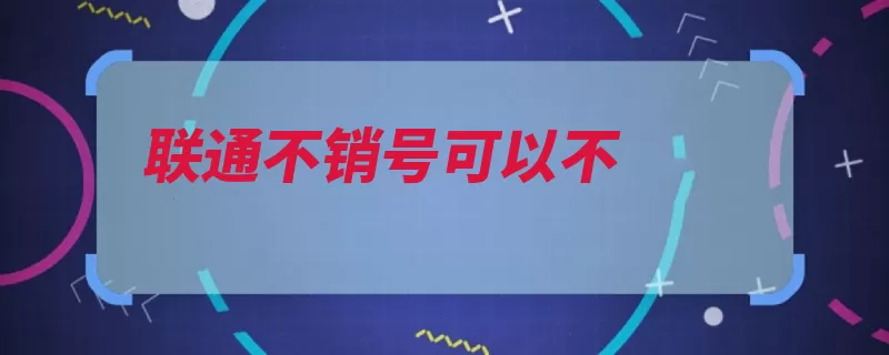 联通不销号可以不（联通办理用户营业）