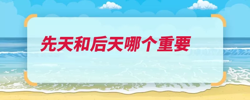 先天和后天哪个重要（子类后天先天遗传）