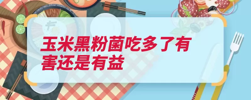 玉米黑粉菌吃多了有害还是有益（肝脏解毒有益组氨）