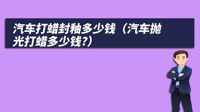 汽车打蜡封釉多少钱（汽车抛光打蜡多少钱?）