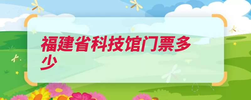 福建省科技馆门票多少（福建省科技馆科普）