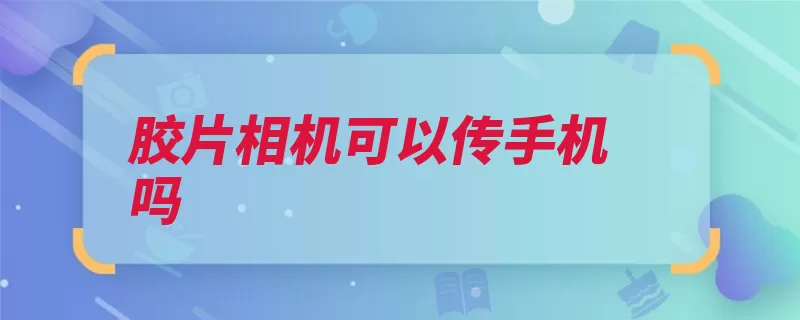 胶片相机可以传手机吗