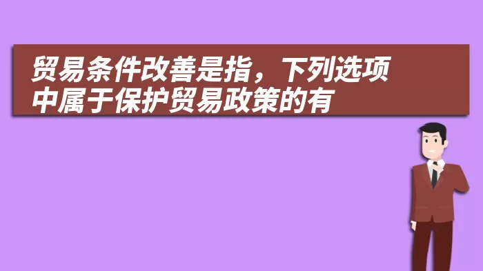 贸易条件改善是指，下列选项中属于保护贸易政策的有