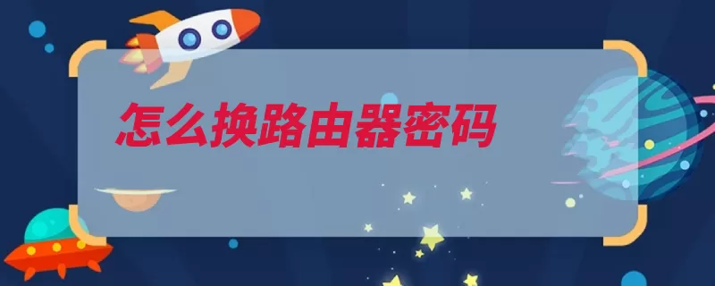 怎么换路由器密码（路由器界面密码修）