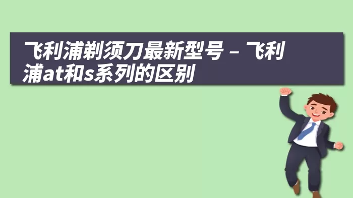 飞利浦剃须刀最新型号 – 飞利浦at和s系列的区别