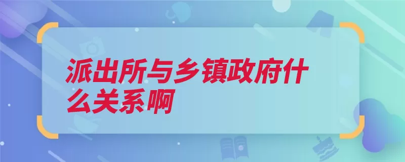 派出所与乡镇政府什么关系啊