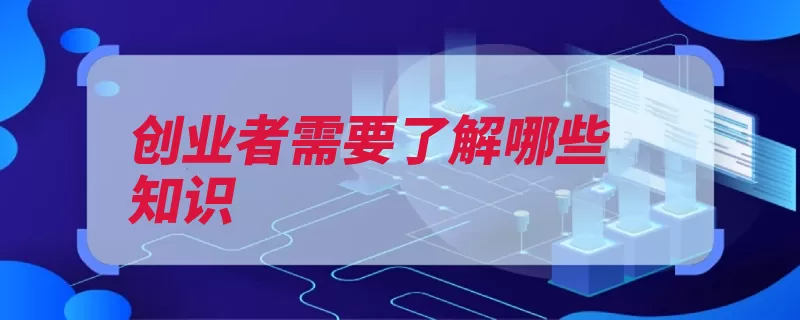 创业者需要了解哪些知识（创业者知识说服力）