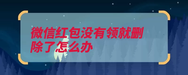 微信红包没有领就删除了怎么办（红包确认删除点击）