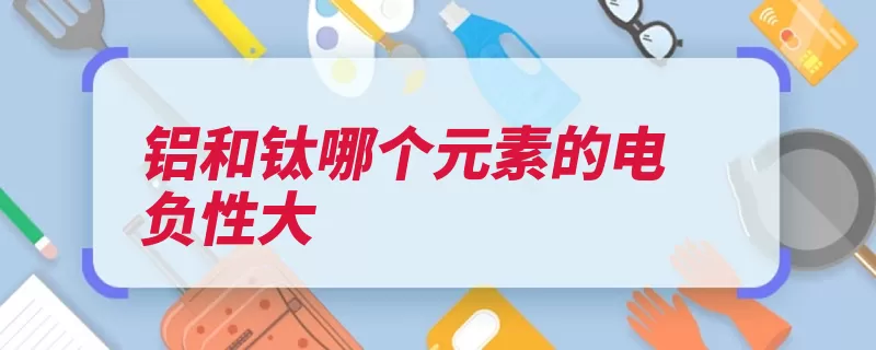 铝和钛哪个元素的电负性大（电负性标度原子电）