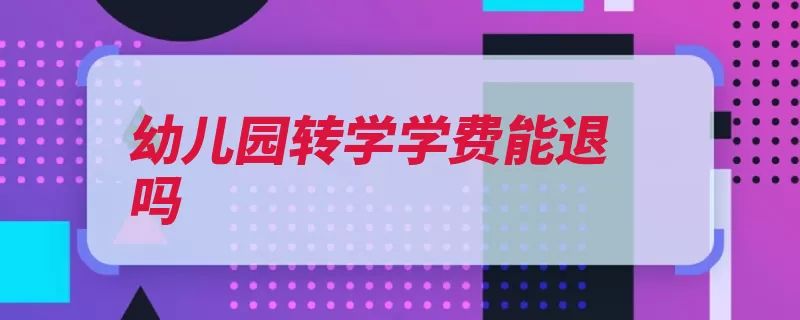 幼儿园转学学费能退吗（幼儿园幼儿周岁转）