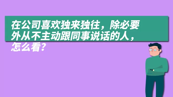 在公司喜欢独来独往，除必要外从不主动跟同事说话的人，怎么看？