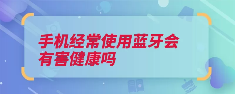 手机经常使用蓝牙会有害健康吗