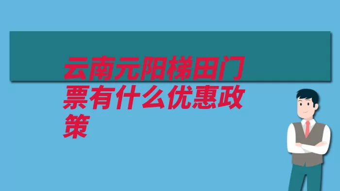 云南元阳梯田门票有什么优惠政策（周岁元阳优惠政策）