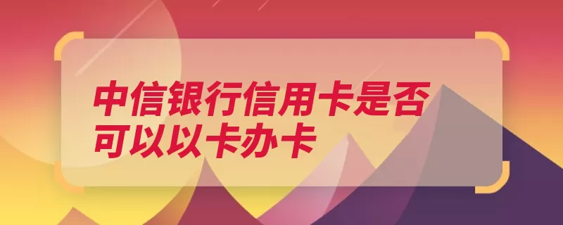 中信银行信用卡是否可以以卡办卡（信用卡中信复印件）