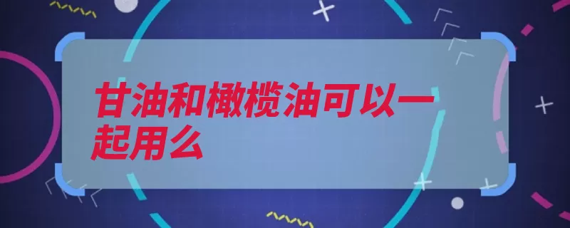 甘油和橄榄油可以一起用么（甘油水分水份肌肤）