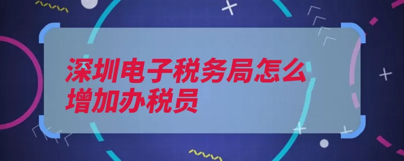 深圳电子税务局怎么增加办税员