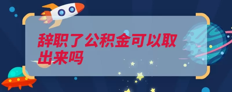 辞职了公积金可以取出来吗（提取职工住房公积）