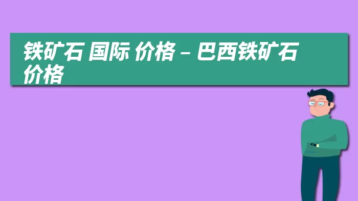 铁矿石 国际 价格 – 巴西铁矿石价格
