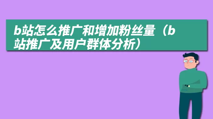 b站怎么推广和增加粉丝量（b站推广及用户群体分析）