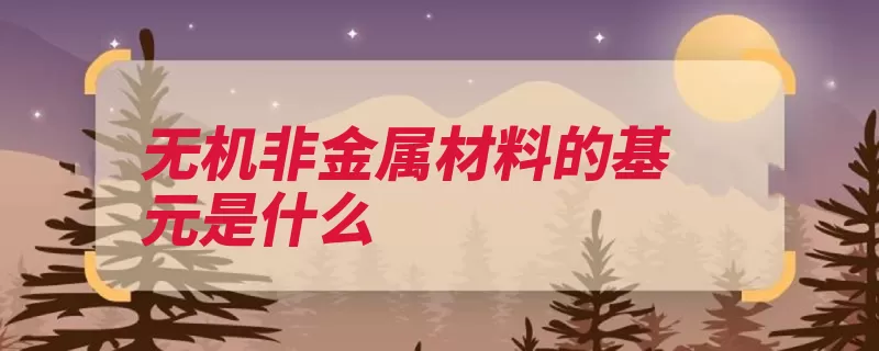 无机非金属材料的基元是什么（无机非金属材料硅）