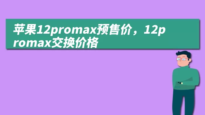 苹果12promax预售价，12promax交换价格