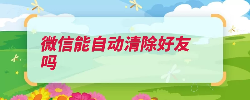 微信能自动清除好友吗